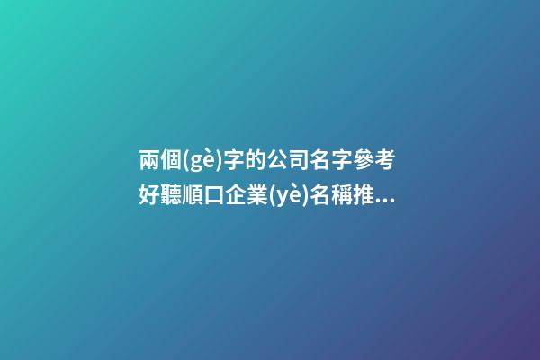 兩個(gè)字的公司名字參考 好聽順口企業(yè)名稱推薦,起名之家